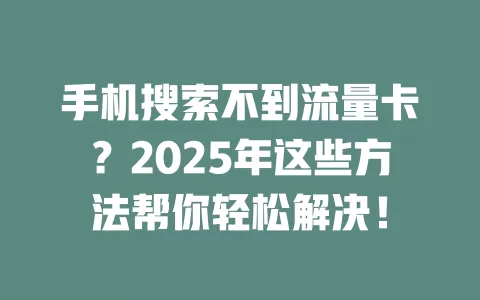 手机搜索不到流量卡？2025年这些方法帮你轻松解决！