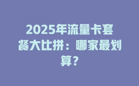 2025年流量卡套餐大比拼：哪家最划算？