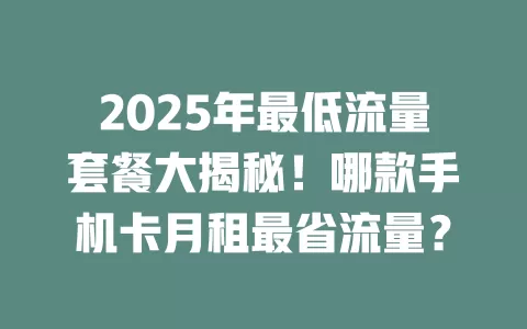 2025年最低流量套餐大揭秘！哪款手机卡月租最省流量？