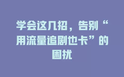 学会这几招，告别“用流量追剧也卡”的困扰