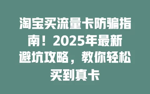 淘宝买流量卡防骗指南！2025年最新避坑攻略，教你轻松买到真卡