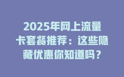 2025年网上流量卡套餐推荐：这些隐藏优惠你知道吗？