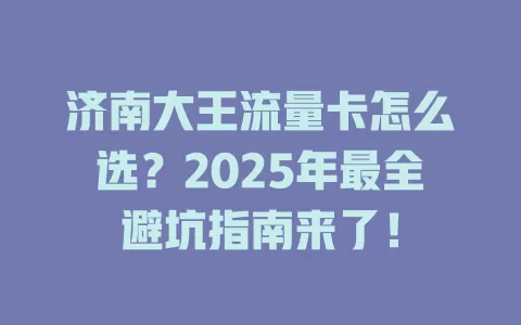 济南大王流量卡怎么选？2025年最全避坑指南来了！