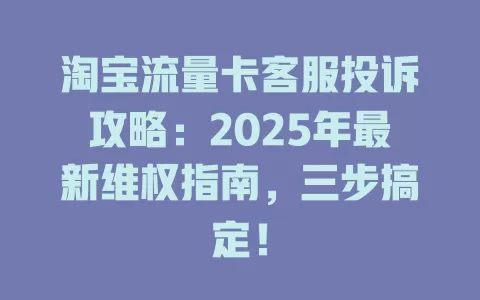 淘宝流量卡客服投诉攻略：2025年最新维权指南，三步搞定！