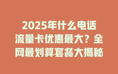 2025年什么电话流量卡优惠最大？全网最划算套餐大揭秘