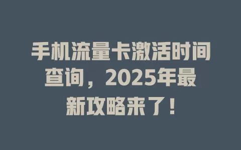 手机流量卡激活时间查询，2025年最新攻略来了！