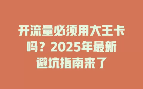 开流量必须用大王卡吗？2025年最新避坑指南来了