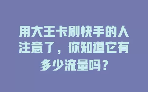 用大王卡刷快手的人注意了，你知道它有多少流量吗？