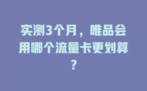 实测3个月，唯品会用哪个流量卡更划算？
