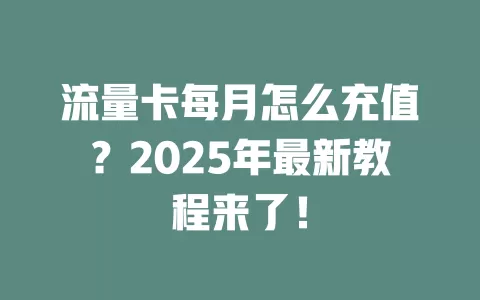 流量卡每月怎么充值？2025年最新教程来了！