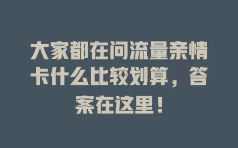 大家都在问流量亲情卡什么比较划算，答案在这里！