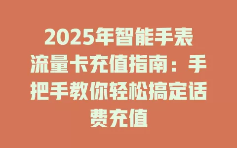 2025年智能手表流量卡充值指南：手把手教你轻松搞定话费充值