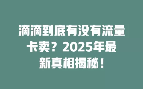 滴滴到底有没有流量卡卖？2025年最新真相揭秘！