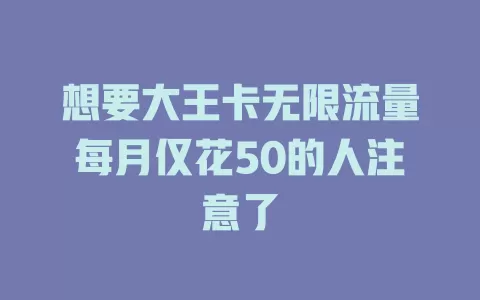 想要大王卡无限流量每月仅花50的人注意了