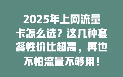 2025年上网流量卡怎么选？这几种套餐性价比超高，再也不怕流量不够用！