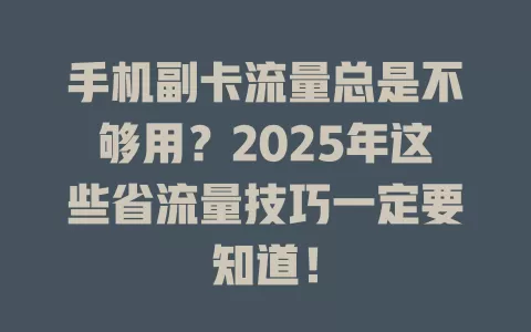 手机副卡流量总是不够用？2025年这些省流量技巧一定要知道！