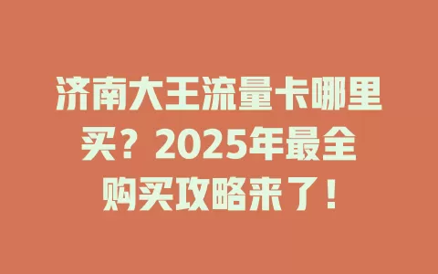 济南大王流量卡哪里买？2025年最全购买攻略来了！