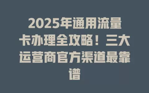 2025年通用流量卡办理全攻略！三大运营商官方渠道最靠谱