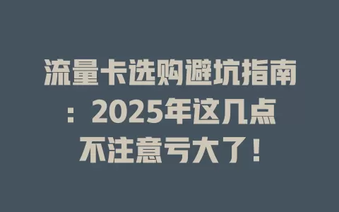 流量卡选购避坑指南：2025年这几点不注意亏大了！