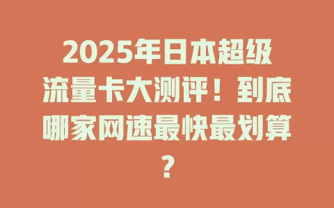 2025年日本超级流量卡大测评！到底哪家网速最快最划算？
