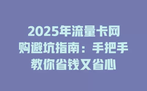 2025年流量卡网购避坑指南：手把手教你省钱又省心