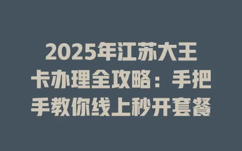 2025年江苏大王卡办理全攻略：手把手教你线上秒开套餐