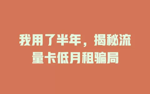 我用了半年，揭秘流量卡低月租骗局