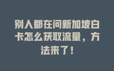 别人都在问新加坡白卡怎么获取流量，方法来了！
