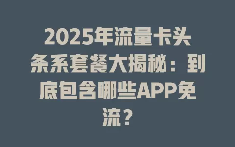 2025年流量卡头条系套餐大揭秘：到底包含哪些APP免流？