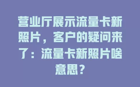营业厅展示流量卡新照片，客户的疑问来了：流量卡新照片啥意思？