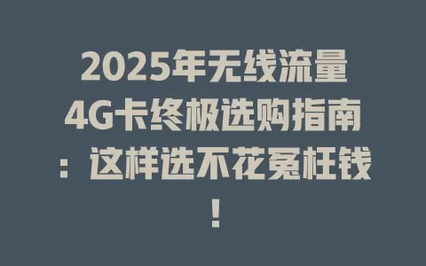 2025年无线流量4G卡终极选购指南：这样选不花冤枉钱！