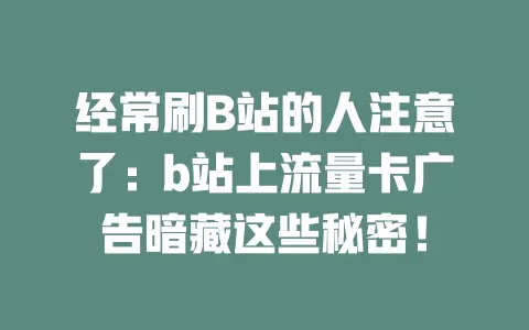 经常刷B站的人注意了：b站上流量卡广告暗藏这些秘密！
