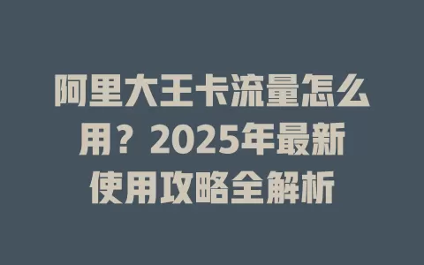 阿里大王卡流量怎么用？2025年最新使用攻略全解析