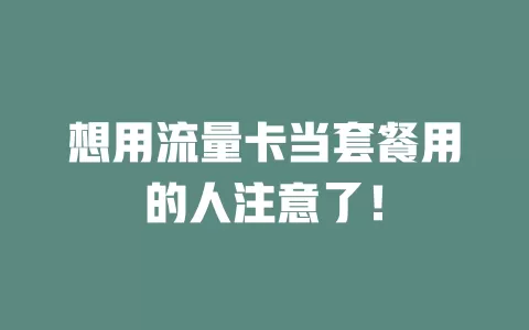 想用流量卡当套餐用的人注意了！
