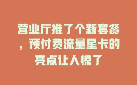 营业厅推了个新套餐，预付费流量星卡的亮点让人惊了