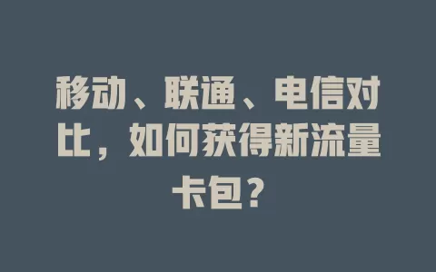移动、联通、电信对比，如何获得新流量卡包？