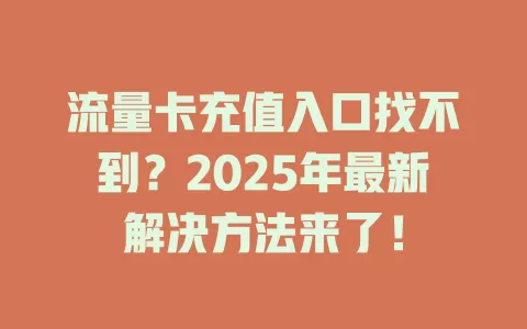 流量卡充值入口找不到？2025年最新解决方法来了！