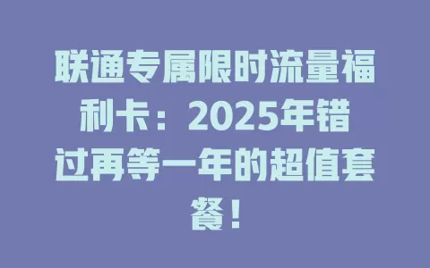 联通专属限时流量福利卡：2025年错过再等一年的超值套餐！