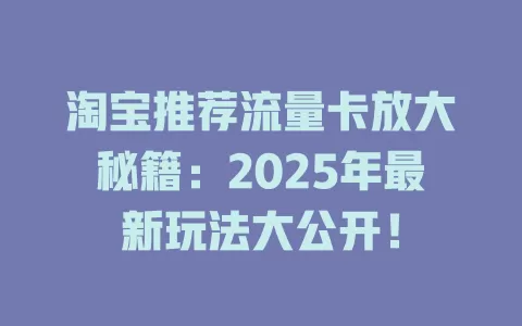 淘宝推荐流量卡放大秘籍：2025年最新玩法大公开！