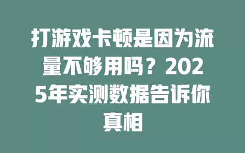 打游戏卡顿是因为流量不够用吗？2025年实测数据告诉你真相