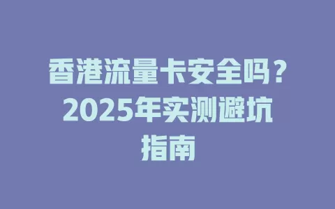 香港流量卡安全吗？2025年实测避坑指南