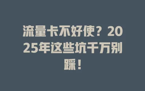 流量卡不好使？2025年这些坑千万别踩！