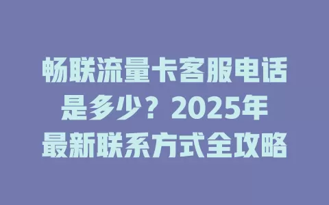 畅联流量卡客服电话是多少？2025年最新联系方式全攻略