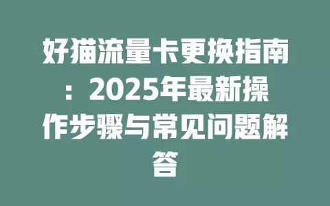 好猫流量卡更换指南：2025年最新操作步骤与常见问题解答