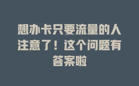 想办卡只要流量的人注意了！这个问题有答案啦