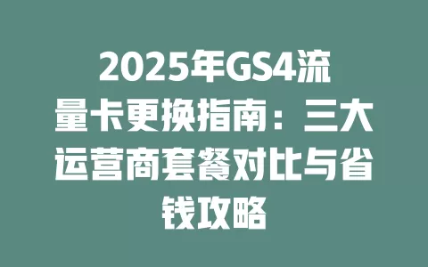 2025年GS4流量卡更换指南：三大运营商套餐对比与省钱攻略