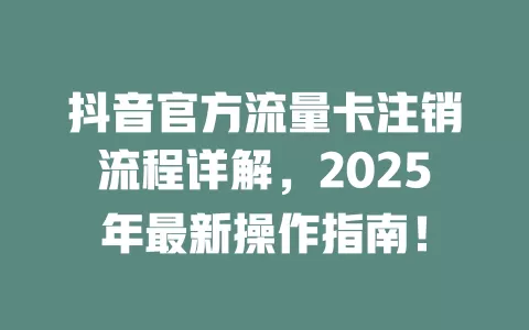 抖音官方流量卡注销流程详解，2025年最新操作指南！