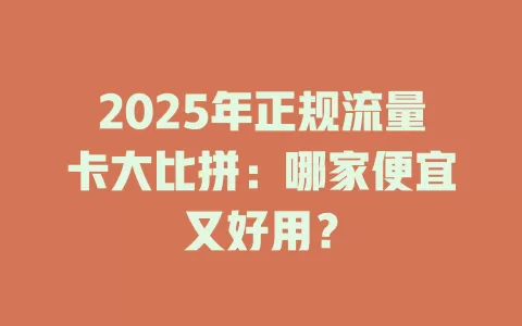 2025年正规流量卡大比拼：哪家便宜又好用？