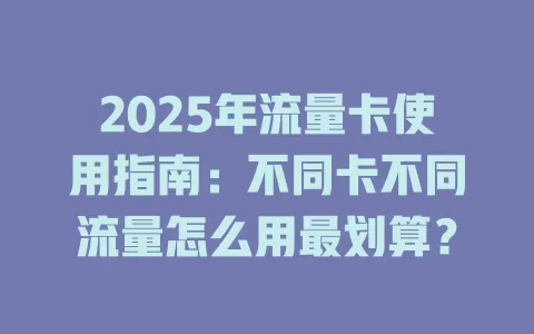 2025年流量卡使用指南：不同卡不同流量怎么用最划算？