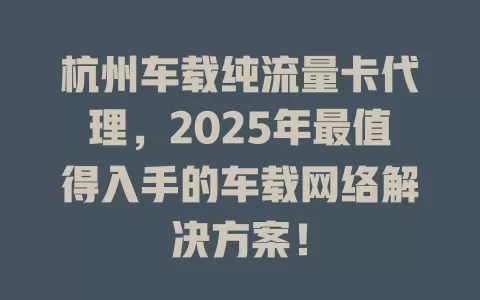 杭州车载纯流量卡代理，2025年最值得入手的车载网络解决方案！